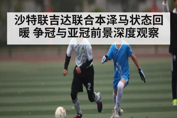 沙特联吉达联合本泽马状态回暖 争冠与亚冠前景深度观察