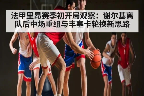 法甲里昂赛季初开局观察:谢尔基离队后中场重组与丰塞卡轮换新思路