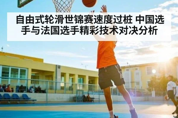 自由式轮滑世锦赛速度过桩 中国选手与法国选手精彩技术对决分析