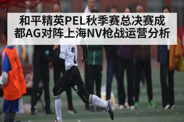 和平精英PEL秋季赛总决赛成都AG对阵上海NV枪战运营分析