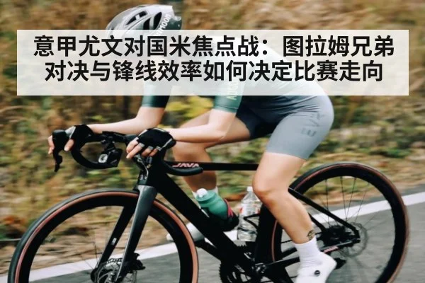 意甲尤文对国米焦点战:图拉姆兄弟对决与锋线效率如何决定比赛走向