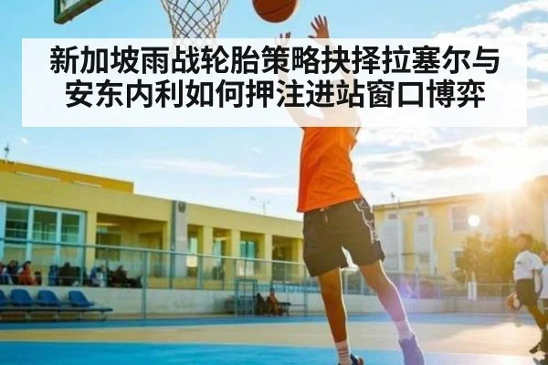 新加坡雨战轮胎策略抉择拉塞尔与安东内利如何押注进站窗口博弈