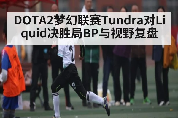 DOTA2梦幻联赛Tundra对Liquid决胜局BP与视野复盘